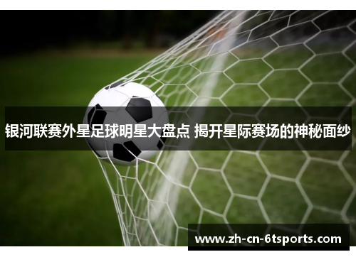 银河联赛外星足球明星大盘点 揭开星际赛场的神秘面纱