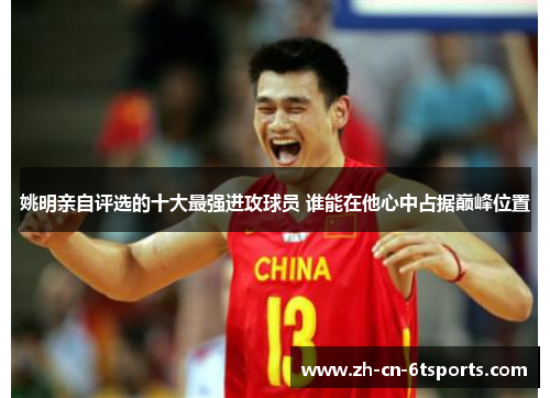 姚明亲自评选的十大最强进攻球员 谁能在他心中占据巅峰位置