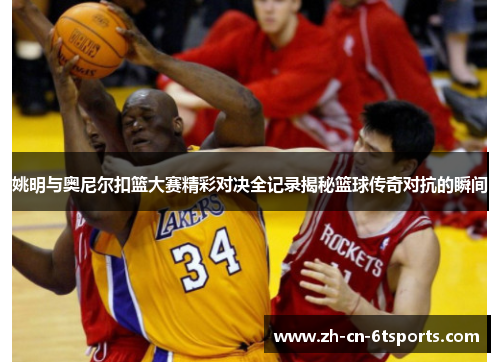 姚明与奥尼尔扣篮大赛精彩对决全记录揭秘篮球传奇对抗的瞬间