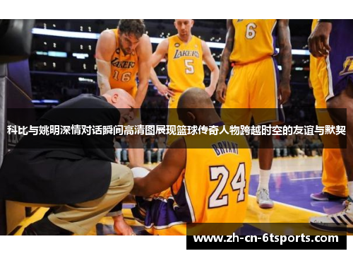 科比与姚明深情对话瞬间高清图展现篮球传奇人物跨越时空的友谊与默契