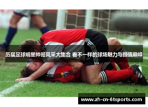 历届足球明星帅哥风采大集合 看不一样的球场魅力与颜值巅峰