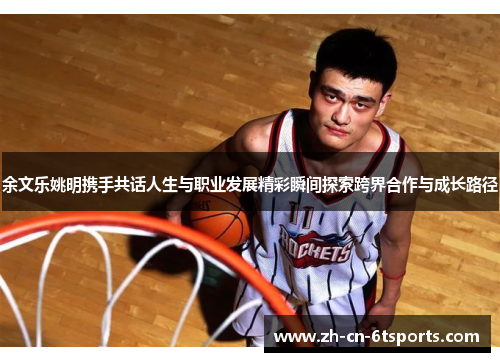 余文乐姚明携手共话人生与职业发展精彩瞬间探索跨界合作与成长路径