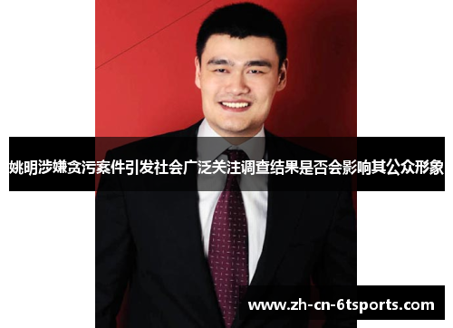 姚明涉嫌贪污案件引发社会广泛关注调查结果是否会影响其公众形象