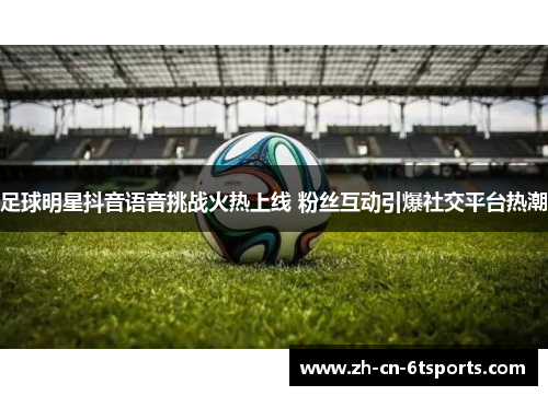 足球明星抖音语音挑战火热上线 粉丝互动引爆社交平台热潮