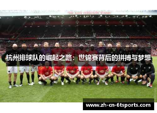 杭州排球队的崛起之路：世锦赛背后的拼搏与梦想