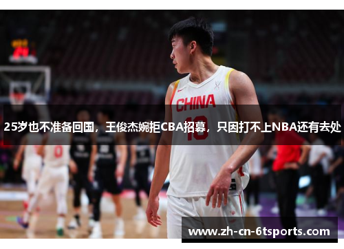25岁也不准备回国，王俊杰婉拒CBA招募，只因打不上NBA还有去处